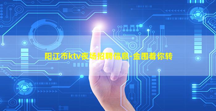 阳江市ktv夜场招聘信息-金围着你转